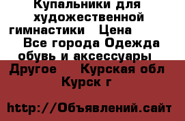 Купальники для  художественной гимнастики › Цена ­ 8 500 - Все города Одежда, обувь и аксессуары » Другое   . Курская обл.,Курск г.